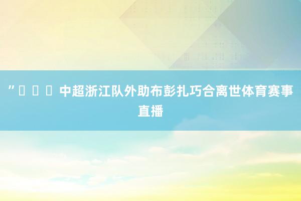 ”			中超浙江队外助布彭扎巧合离世体育赛事直播
