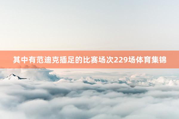 其中有范迪克插足的比赛场次229场体育集锦