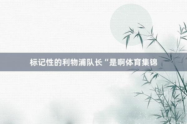 标记性的利物浦队长“是啊体育集锦