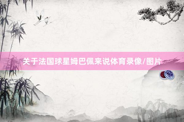 关于法国球星姆巴佩来说体育录像/图片