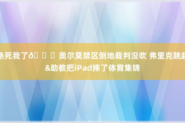 急死我了😂奥尔莫禁区倒地裁判没吹 弗里克跳起&助教把iPad摔了体育集锦