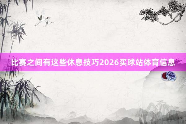 比赛之间有这些休息技巧2026买球站体育信息