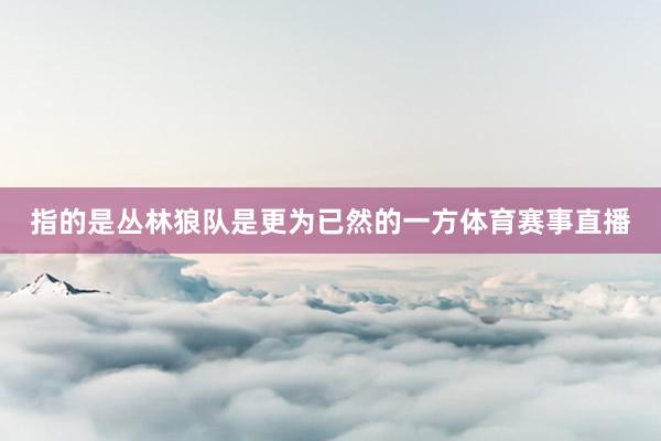 指的是丛林狼队是更为已然的一方体育赛事直播