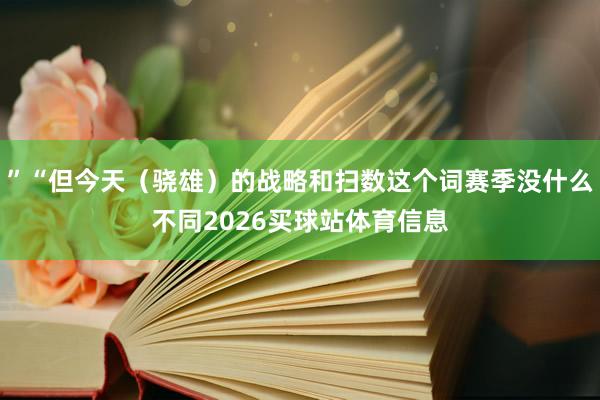 ”“但今天(骁雄)的战略和扫数这个词赛季没什么不同2026买球站体育信息