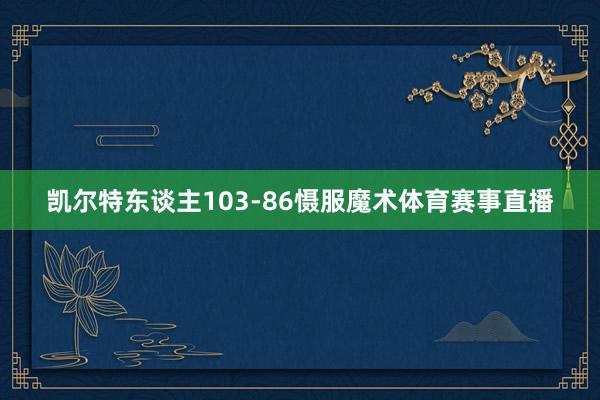 凯尔特东谈主103-86慑服魔术体育赛事直播