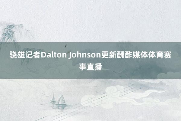 骁雄记者Dalton Johnson更新酬酢媒体体育赛事直播