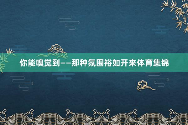 你能嗅觉到——那种氛围裕如开来体育集锦