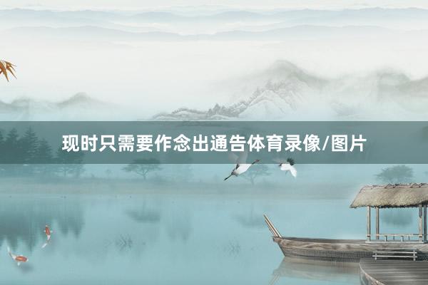 现时只需要作念出通告体育录像/图片