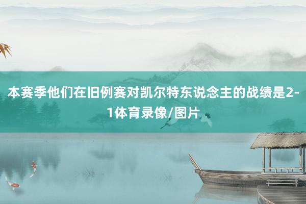 本赛季他们在旧例赛对凯尔特东说念主的战绩是2-1体育录像/图片