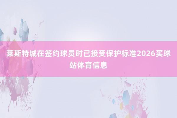 莱斯特城在签约球员时已接受保护标准2026买球站体育信息