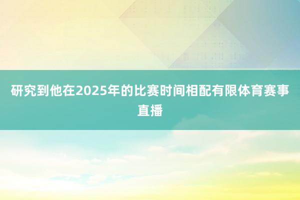 研究到他在2025年的比赛时间相配有限体育赛事直播