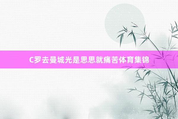 C罗去曼城光是思思就痛苦体育集锦