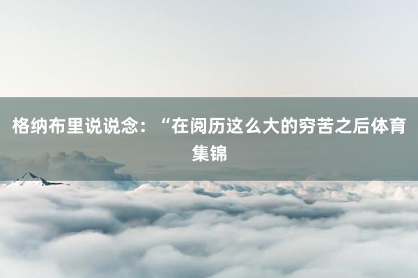 格纳布里说说念：“在阅历这么大的穷苦之后体育集锦