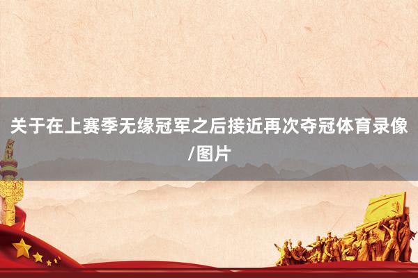 关于在上赛季无缘冠军之后接近再次夺冠体育录像/图片