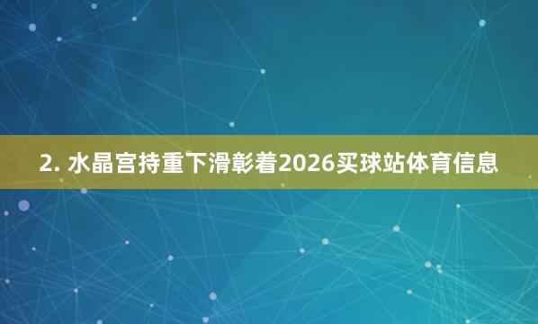 2. 水晶宫持重下滑彰着2026买球站体育信息