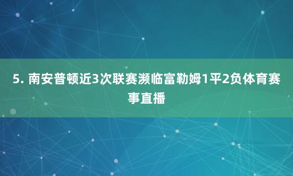 5. 南安普顿近3次联赛濒临富勒姆1平2负体育赛事直播