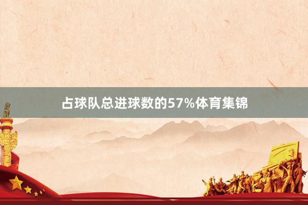 占球队总进球数的57%体育集锦