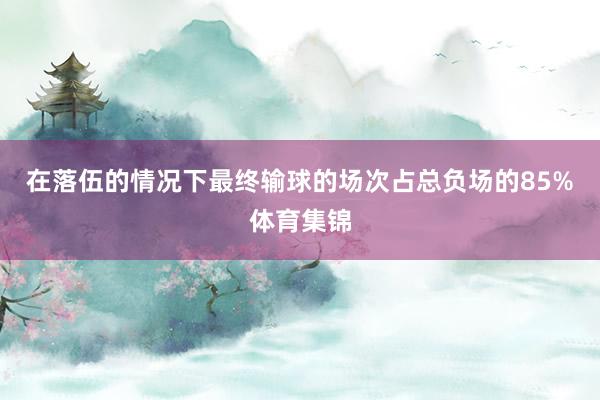在落伍的情况下最终输球的场次占总负场的85%体育集锦