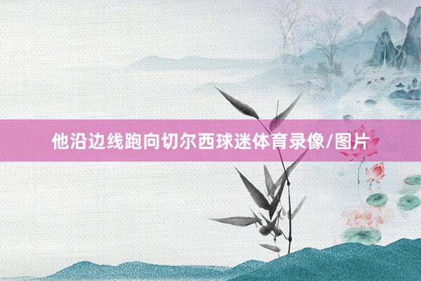 他沿边线跑向切尔西球迷体育录像/图片