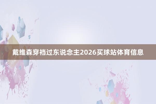 戴维森穿裆过东说念主2026买球站体育信息