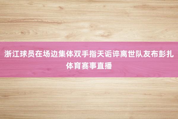 浙江球员在场边集体双手指天诟谇离世队友布彭扎体育赛事直播