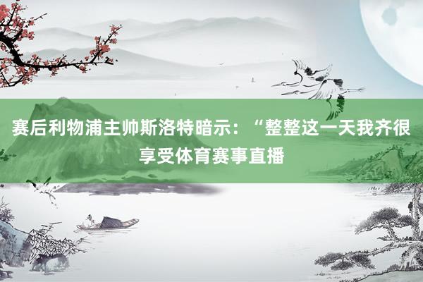 赛后利物浦主帅斯洛特暗示：“整整这一天我齐很享受体育赛事直播