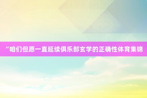 “咱们但愿一直延续俱乐部玄学的正确性体育集锦