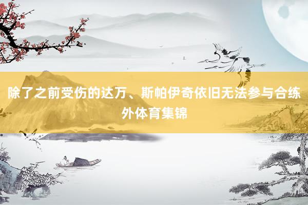 除了之前受伤的达万、斯帕伊奇依旧无法参与合练外体育集锦