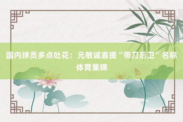 国内球员多点吐花：元敏诚喜提“带刀后卫”名称体育集锦
