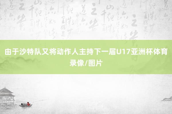由于沙特队又将动作人主持下一届U17亚洲杯体育录像/图片
