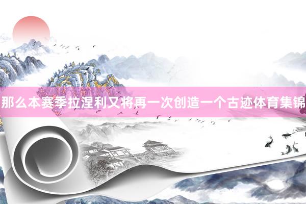 那么本赛季拉涅利又将再一次创造一个古迹体育集锦