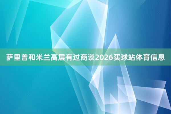 萨里曾和米兰高层有过商谈2026买球站体育信息