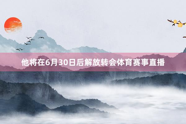 他将在6月30日后解放转会体育赛事直播