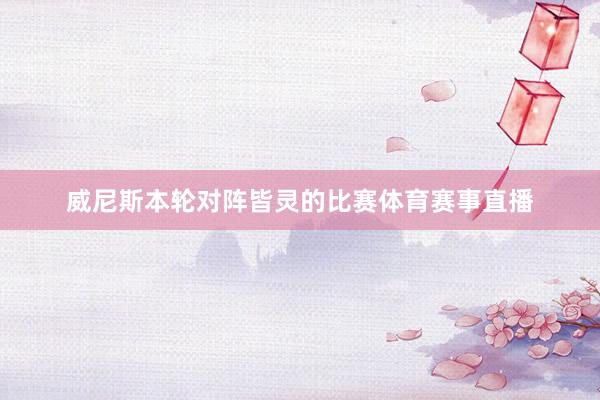 威尼斯本轮对阵皆灵的比赛体育赛事直播