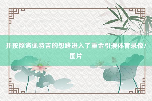 并按照洛佩特吉的想路进入了重金引援体育录像/图片