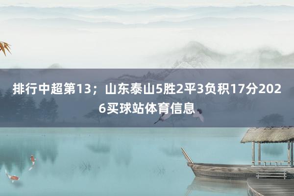 排行中超第13；山东泰山5胜2平3负积17分2026买球站体育信息
