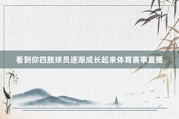 看到你四肢球员逐渐成长起来体育赛事直播