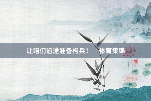 让咱们沿途准备构兵！    体育集锦