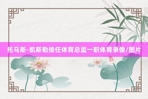 托马斯-凯斯勒接任体育总监一职体育录像/图片