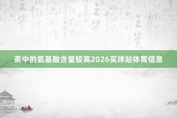 茶中的氨基酸含量较高2026买球站体育信息