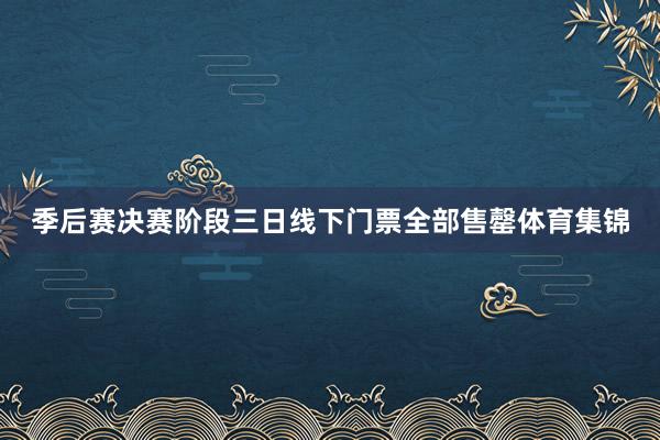季后赛决赛阶段三日线下门票全部售罄体育集锦