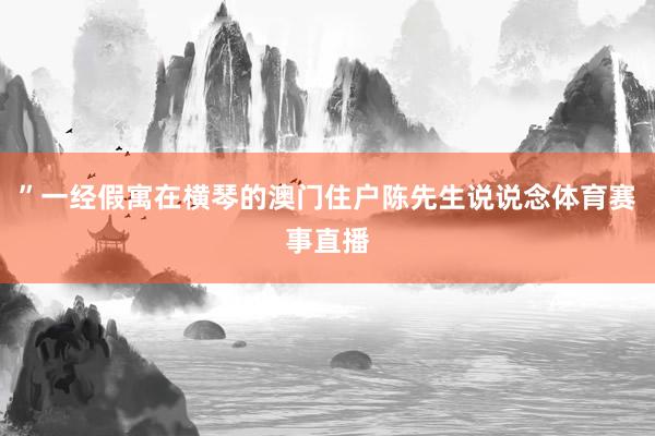 ”一经假寓在横琴的澳门住户陈先生说说念体育赛事直播