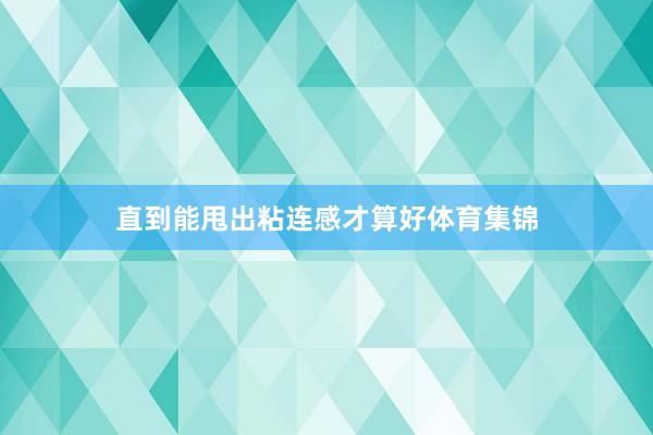 直到能甩出粘连感才算好体育集锦