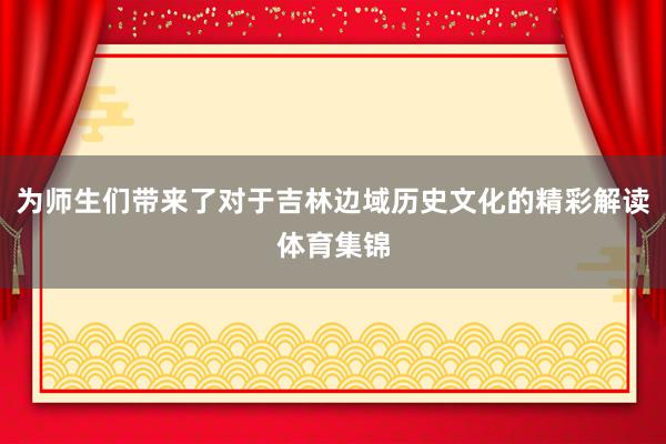 为师生们带来了对于吉林边域历史文化的精彩解读体育集锦