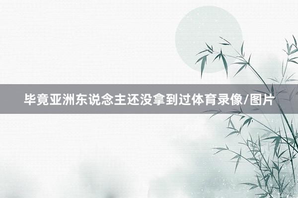 毕竟亚洲东说念主还没拿到过体育录像/图片