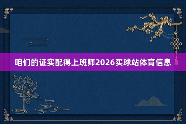 咱们的证实配得上班师2026买球站体育信息