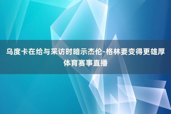 乌度卡在给与采访时暗示杰伦-格林要变得更雄厚体育赛事直播