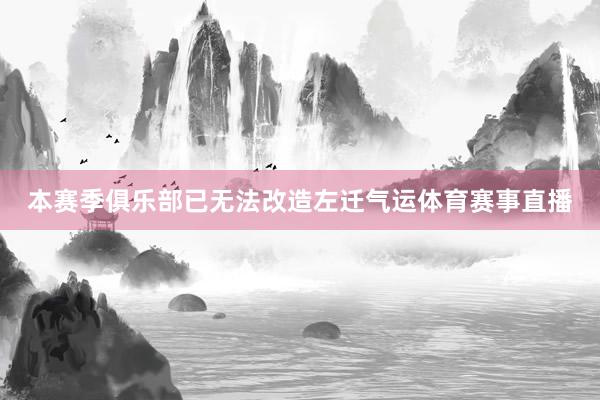 本赛季俱乐部已无法改造左迁气运体育赛事直播
