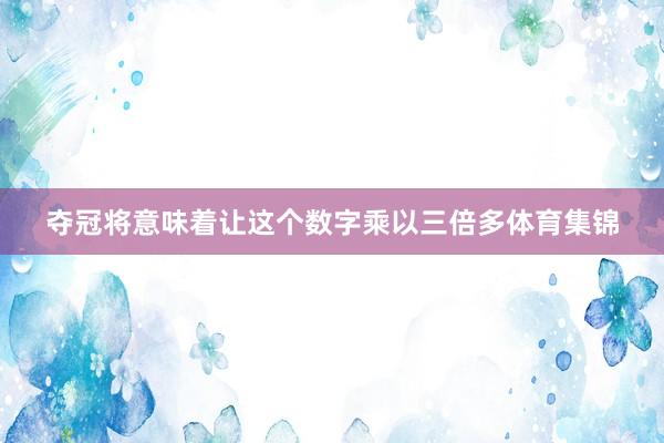 夺冠将意味着让这个数字乘以三倍多体育集锦