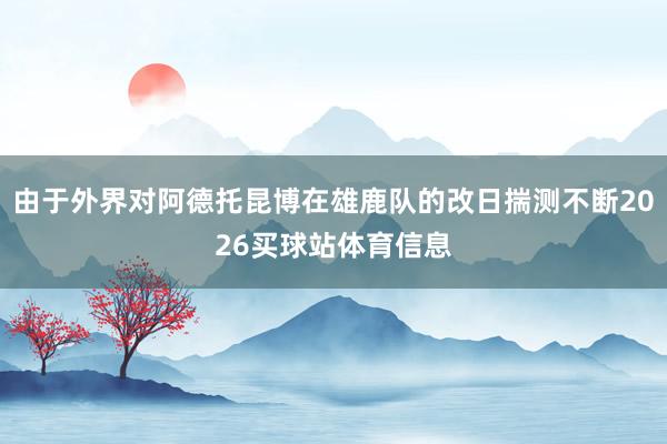 由于外界对阿德托昆博在雄鹿队的改日揣测不断2026买球站体育信息